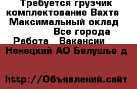 Требуется грузчик комплектование.Вахта. › Максимальный оклад ­ 79 200 - Все города Работа » Вакансии   . Ненецкий АО,Белушье д.